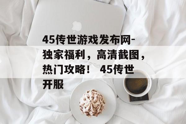 45传世游戏发布网-独家福利，高清截图，热门攻略！ 45传世开服