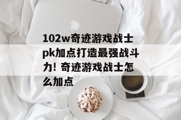 102w奇迹游戏战士pk加点打造最强战斗力! 奇迹游戏战士怎么加点