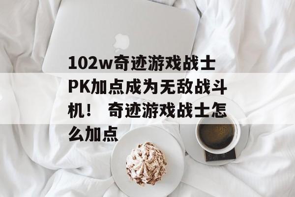 102w奇迹游戏战士PK加点成为无敌战斗机！ 奇迹游戏战士怎么加点