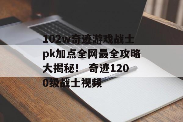 102w奇迹游戏战士pk加点全网最全攻略大揭秘！ 奇迹1200级战士视频