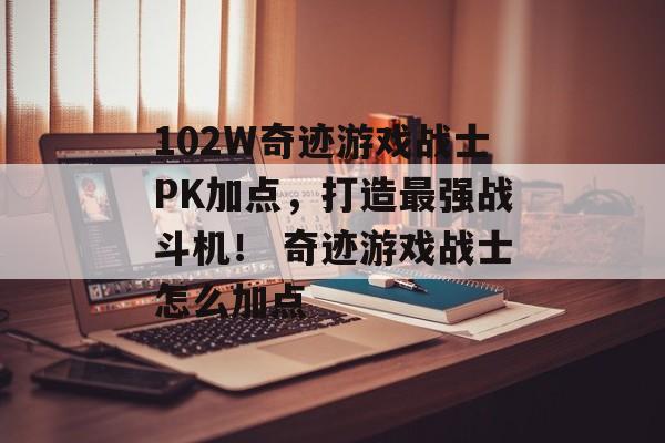 102W奇迹游戏战士PK加点，打造最强战斗机！ 奇迹游戏战士怎么加点