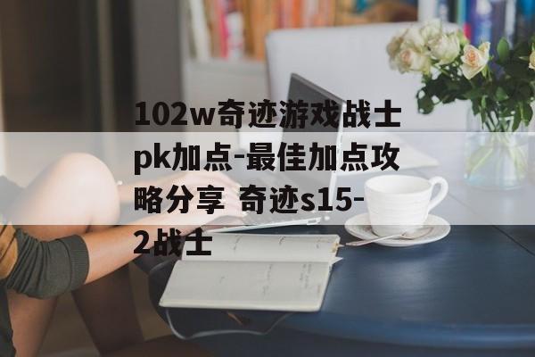 102w奇迹游戏战士pk加点-最佳加点攻略分享 奇迹s15-2战士