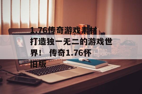 1.76传奇游戏素材打造独一无二的游戏世界！ 传奇1.76怀旧版