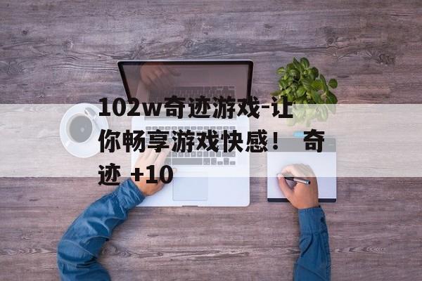 102w奇迹游戏-让你畅享游戏快感！ 奇迹 +10