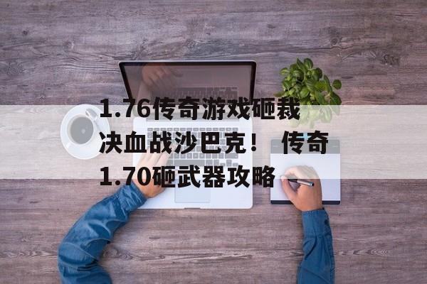 1.76传奇游戏砸裁决血战沙巴克！ 传奇1.70砸武器攻略