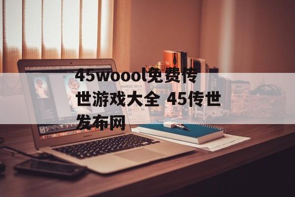 45woool免费传世游戏大全 45传世发布网