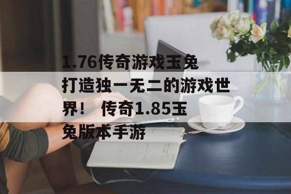 1.76传奇游戏玉兔打造独一无二的游戏世界！ 传奇1.85玉兔版本手游