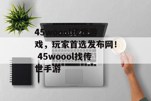 45woool传世游戏，玩家首选发布网！ 45woool找传世手游