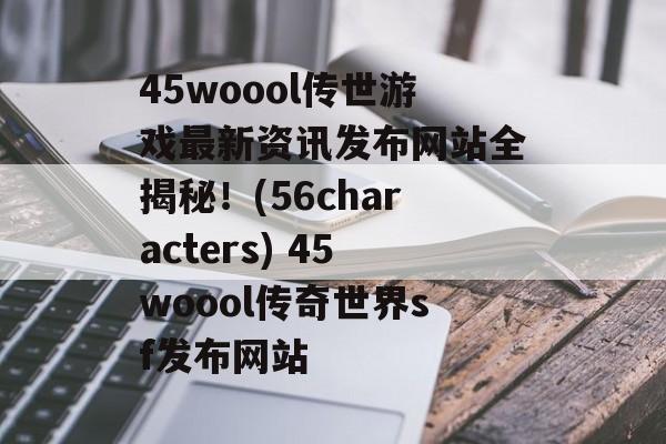 45woool传世游戏最新资讯发布网站全揭秘！(56characters) 45woool传奇世界sf发布网站