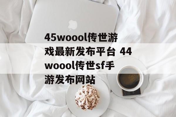 45woool传世游戏最新发布平台 44woool传世sf手游发布网站