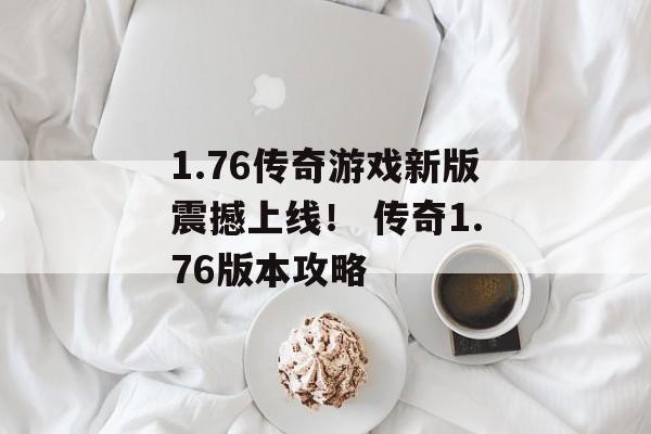 1.76传奇游戏新版震撼上线！ 传奇1.76版本攻略