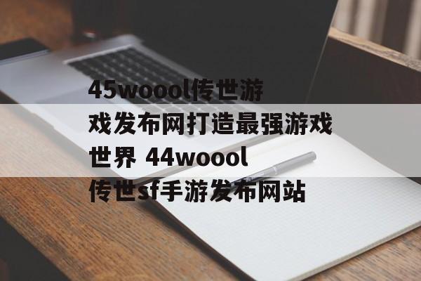 45woool传世游戏发布网打造最强游戏世界 44woool传世sf手游发布网站