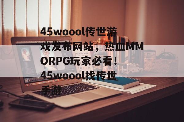 45woool传世游戏发布网站，热血MMORPG玩家必看！ 45woool找传世手游