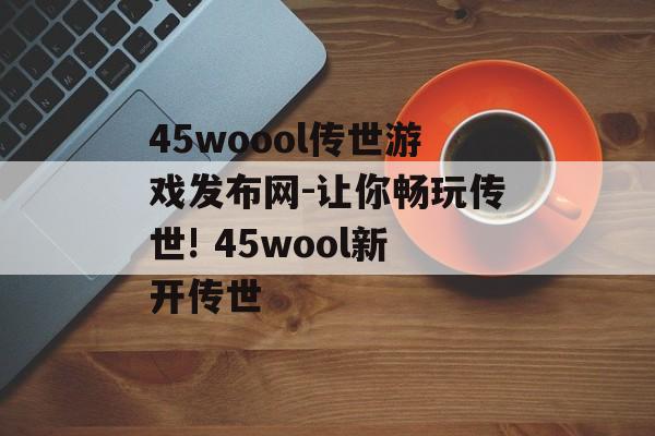 45woool传世游戏发布网-让你畅玩传世! 45wool新开传世