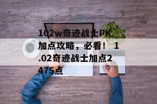 102w奇迹战士PK加点攻略，必看！ 1.02奇迹战士加点2475点