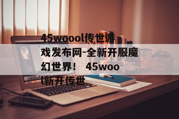 45woool传世游戏发布网-全新开服魔幻世界！ 45wool新开传世