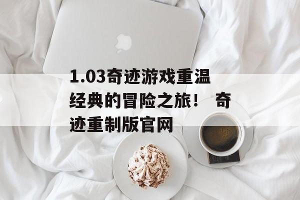 1.03奇迹游戏重温经典的冒险之旅！ 奇迹重制版官网