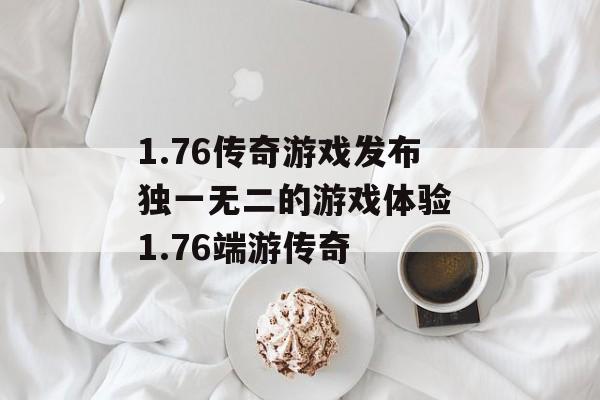 1.76传奇游戏发布独一无二的游戏体验 1.76端游传奇