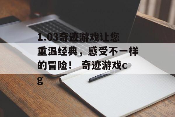 1.03奇迹游戏让您重温经典，感受不一样的冒险！ 奇迹游戏cg