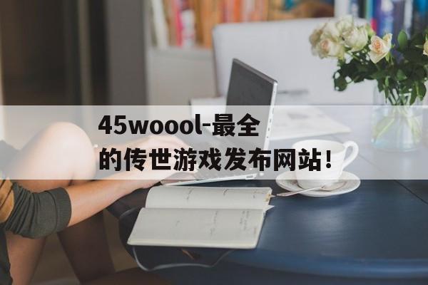 45woool-最全的传世游戏发布网站！