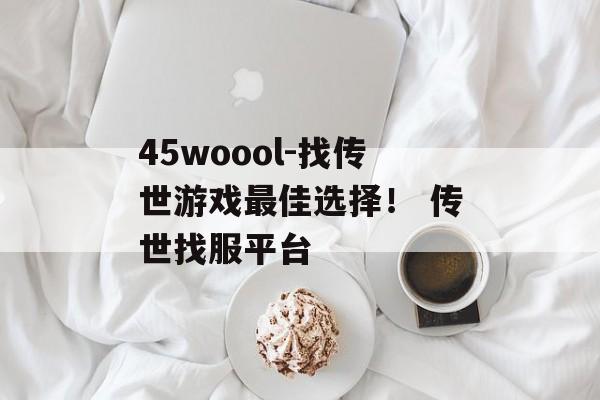 45woool-找传世游戏最佳选择！ 传世找服平台