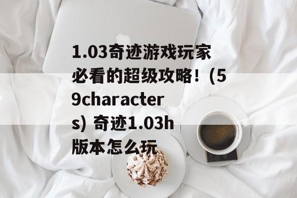 1.03奇迹游戏玩家必看的超级攻略！(59characters) 奇迹1.03h版本怎么玩