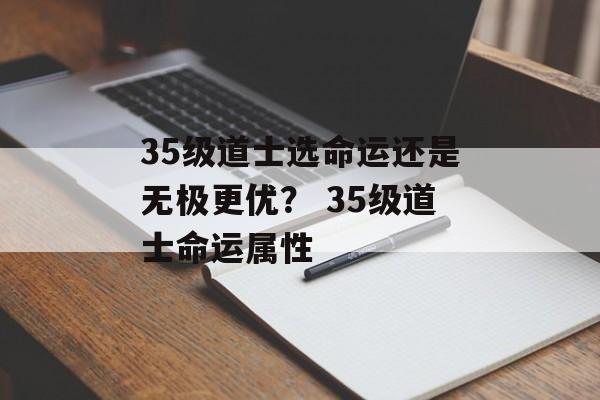 35级道士选命运还是无极更优？ 35级道士命运属性