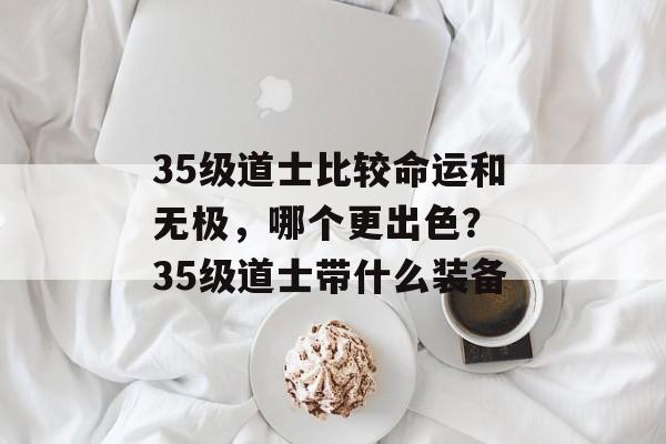 35级道士比较命运和无极，哪个更出色？ 35级道士带什么装备