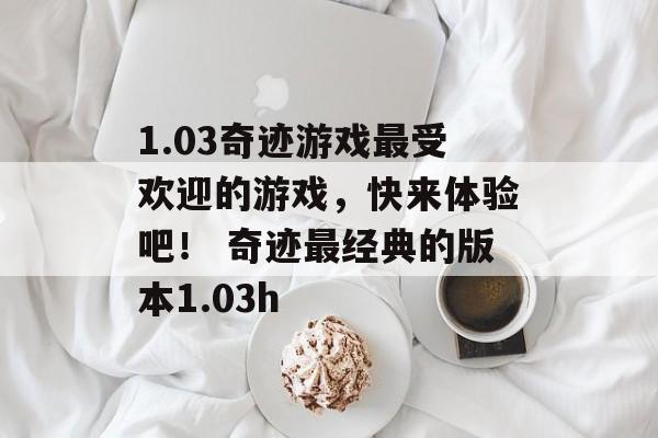 1.03奇迹游戏最受欢迎的游戏，快来体验吧！ 奇迹最经典的版本1.03h