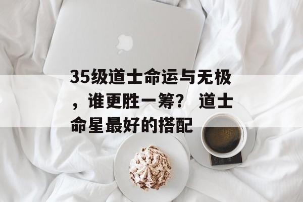 35级道士命运与无极，谁更胜一筹？ 道士命星最好的搭配