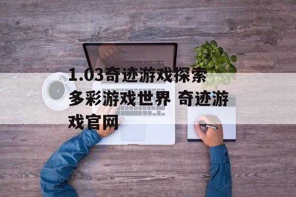 1.03奇迹游戏探索多彩游戏世界 奇迹游戏官网