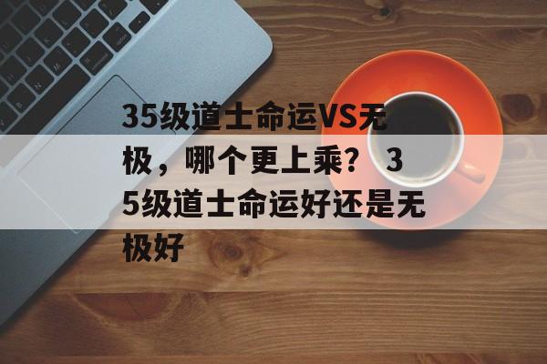 35级道士命运VS无极，哪个更上乘？ 35级道士命运好还是无极好