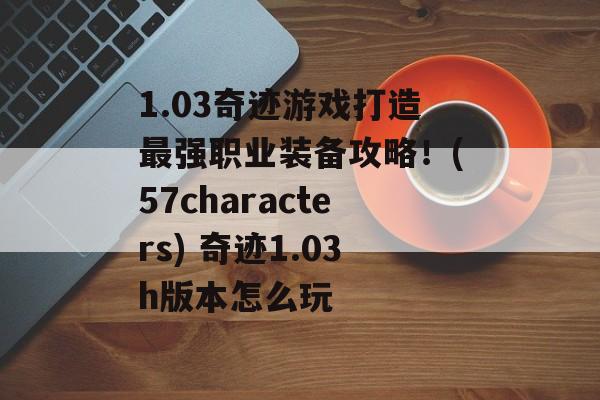 1.03奇迹游戏打造最强职业装备攻略！(57characters) 奇迹1.03h版本怎么玩