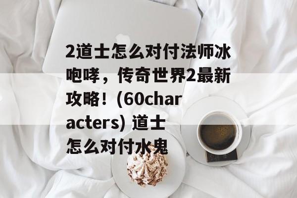 2道士怎么对付法师冰咆哮，传奇世界2最新攻略！(60characters) 道士怎么对付水鬼