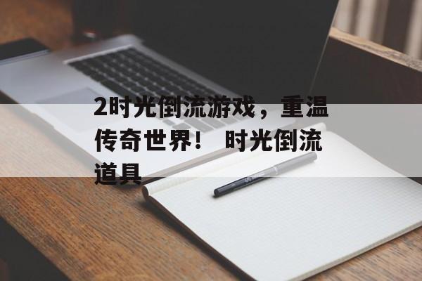 2时光倒流游戏，重温传奇世界！ 时光倒流道具