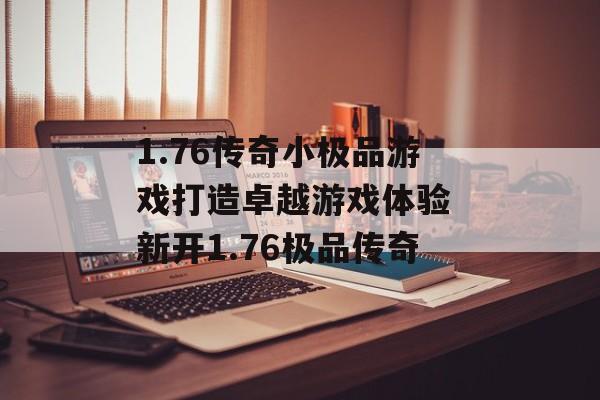 1.76传奇小极品游戏打造卓越游戏体验 新开1.76极品传奇