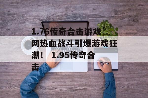 1.76传奇合击游戏网热血战斗引爆游戏狂潮！ 1.95传奇合击