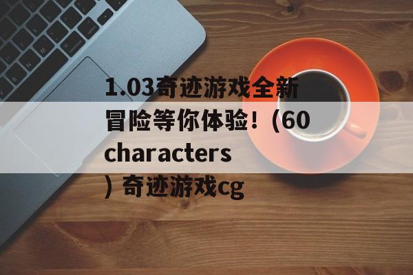 1.03奇迹游戏全新冒险等你体验！(60characters) 奇迹游戏cg