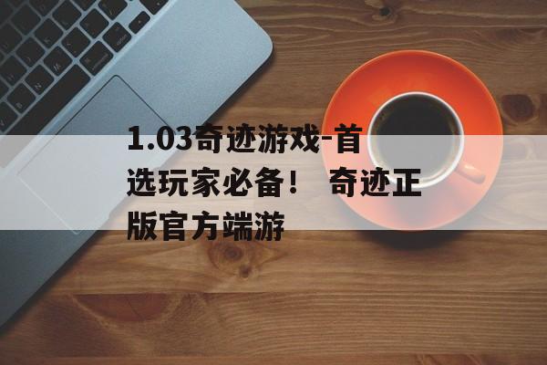 1.03奇迹游戏-首选玩家必备！ 奇迹正版官方端游