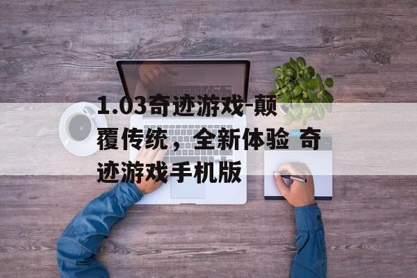 1.03奇迹游戏-颠覆传统，全新体验 奇迹游戏手机版