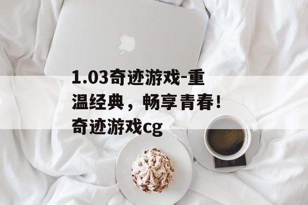 1.03奇迹游戏-重温经典，畅享青春！ 奇迹游戏cg