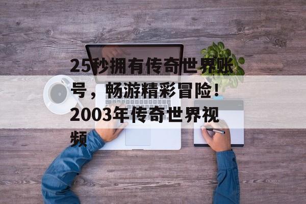 25秒拥有传奇世界账号，畅游精彩冒险！ 2003年传奇世界视频