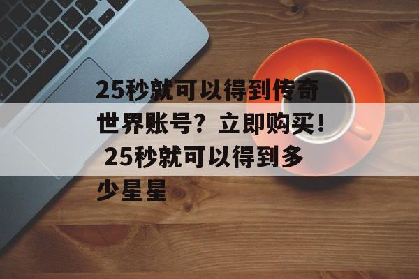 25秒就可以得到传奇世界账号？立即购买！ 25秒就可以得到多少星星