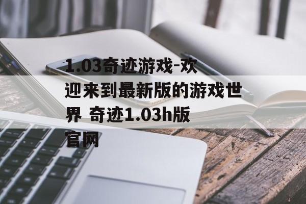 1.03奇迹游戏-欢迎来到最新版的游戏世界 奇迹1.03h版官网