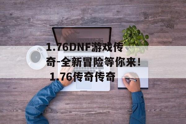 1.76DNF游戏传奇-全新冒险等你来！ 1.76传奇传奇