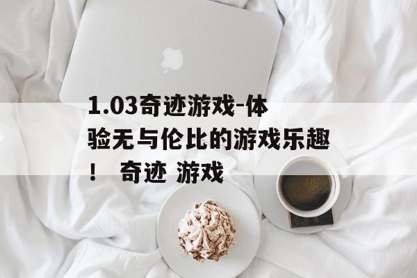 1.03奇迹游戏-体验无与伦比的游戏乐趣！ 奇迹 游戏