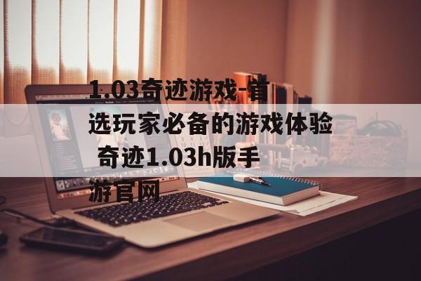 1.03奇迹游戏-首选玩家必备的游戏体验 奇迹1.03h版手游官网