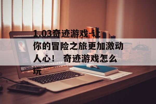 1.03奇迹游戏-让你的冒险之旅更加激动人心！ 奇迹游戏怎么玩