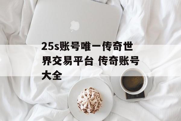 25s账号唯一传奇世界交易平台 传奇账号大全