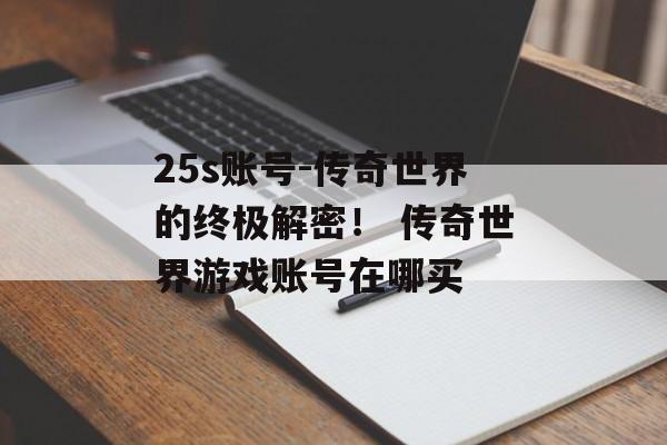 25s账号-传奇世界的终极解密！ 传奇世界游戏账号在哪买